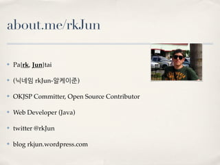 about.me/rkJun

✤   Pa{rk, Jun}tai

✤   (닉네임 rkJun-알케이준)

✤   OKJSP Committer, Open Source Contributor

✤   Web Developer (Java)

✤   twitter @rkJun

✤   blog rkjun.wordpress.com
 