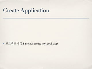 Create Application




✤   프로젝트 생성 $ meteor create my_cool_app
 