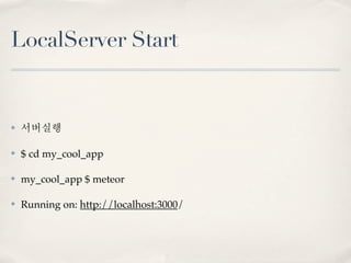 LocalServer Start


✤   서버실행

✤   $ cd my_cool_app

✤   my_cool_app $ meteor

✤   Running on: http://localhost:3000/
 