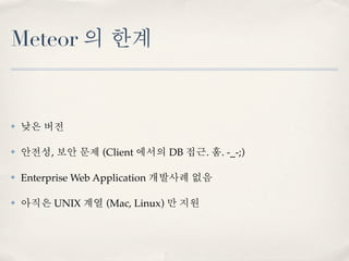 Meteor 의 한계


✤   낮은 버전

✤   안전성, 보안 문제 (Client 에서의 DB 접근. 훔. -_-;)

✤   Enterprise Web Application 개발사례 없음

✤   아직은 UNIX 계열 (Mac, Linux) 만 지원
 