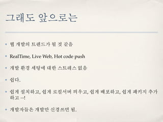 그래도 앞으로는

✤   웹 개발의 트렌드가 될 것 같음

✤   RealTime, Live Web, Hot code push

✤   개발 환경 세팅에 대한 스트레스 없음

✤   쉽다.

✤   쉽게 설치하고, 쉽게 로컬서버 띄우고, 쉽게 배포하고, 쉽게 패키지 추가
    하고 ···!

✤   개발자들은 개발만 신경쓰면 됨.
 