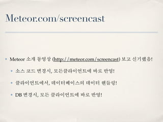 Meteor.com/screencast


✤   Meteor 소개 동영상 (http://meteor.com/screencast) 보고 신기했음!

    ✤   소스 코드 변경시, 모든클라이언트에 바로 반영!

    ✤   클라이언트에서, 데이터베이스의 데이터 핸들링!

    ✤   DB 변경시, 모든 클라이언트에 바로 반영!
 