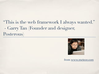“This is the web framework I always wanted.”
 - Garry Tan (Founder and designer,
Posterous)




                             from www.meteor.com
 