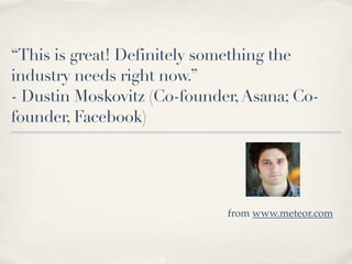“This is great! Definitely something the
industry needs right now.”
- Dustin Moskovitz (Co-founder, Asana; Co-
founder, Facebook)




                             from www.meteor.com
 