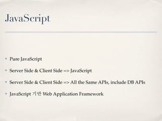 JavaScript


✤   Pure JavaScript

✤   Server Side & Client Side => JavaScript

✤   Server Side & Client Side => All the Same APIs, include DB APIs

✤   JavaScript 기반 Web Application Framework
 