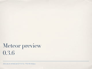 Meteor preview
0.3.6
2012.06.01 HTML5JS공부모임 / 박준태 @rkJun
 