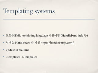 Templating systems


✤   모든 HTML templating language 지원예정 (Handlebars, jade 등)

✤   현재는 Handlebars 만 지원 http://handlebarsj...