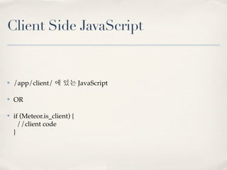Client Side JavaScript


✤   /app/client/ 에 있는 JavaScript

✤   OR

✤   if (Meteor.is_client) {
      //client code
    }
 