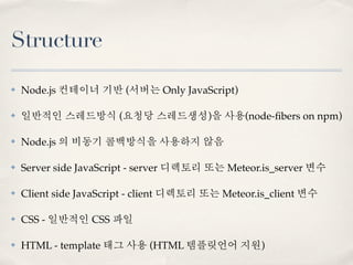 Structure

✤   Node.js 컨테이너 기반 (서버는 Only JavaScript)

✤   일반적인 스레드방식 (요청당 스레드생성)을 사용(node-ﬁbers on npm)

✤   Node.js 의 비동기...
