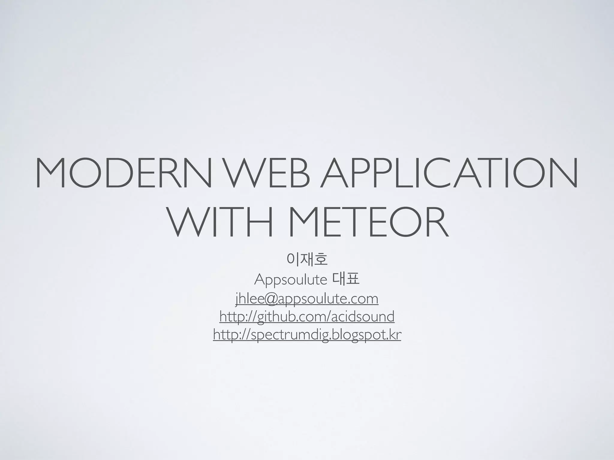 MODERN WEB APPLICATION
WITH METEOR
이재호
Appsoulute 대표
jhlee@appsoulute.com
http://github.com/acidsound
http://spectrumdig.blogspot.kr
 