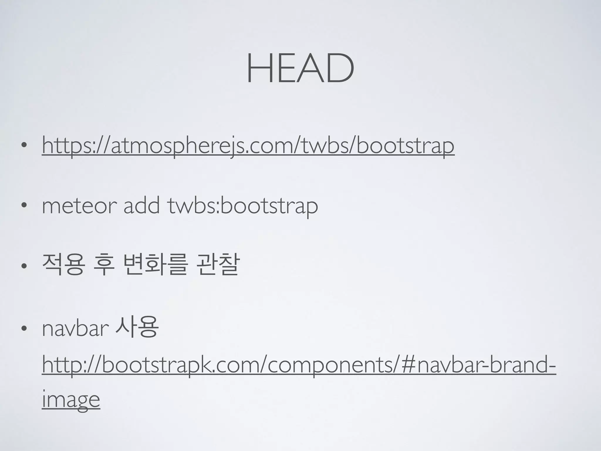 HEAD
• https://atmospherejs.com/twbs/bootstrap
• meteor add twbs:bootstrap
• 적용 후 변화를 관찰
• navbar 사용 
http://bootstrapk.com/components/#navbar-brand-
image
 