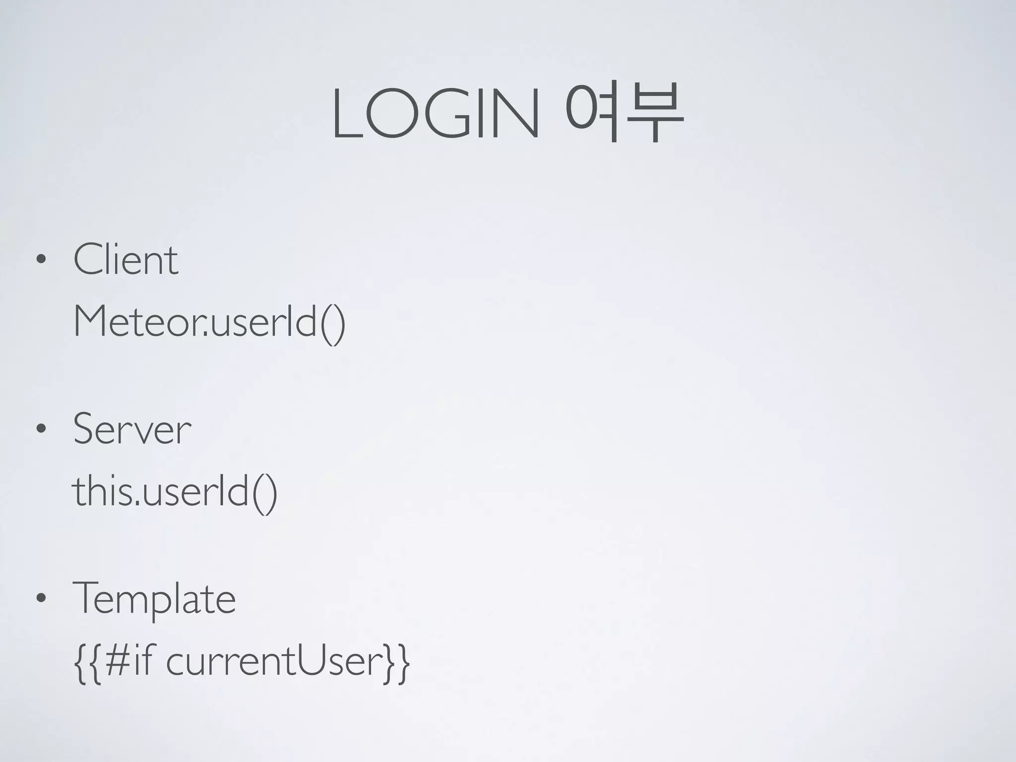 LOGIN 여부
• Client 
Meteor.userId()
• Server 
this.userId()
• Template 
{{#if currentUser}}
 