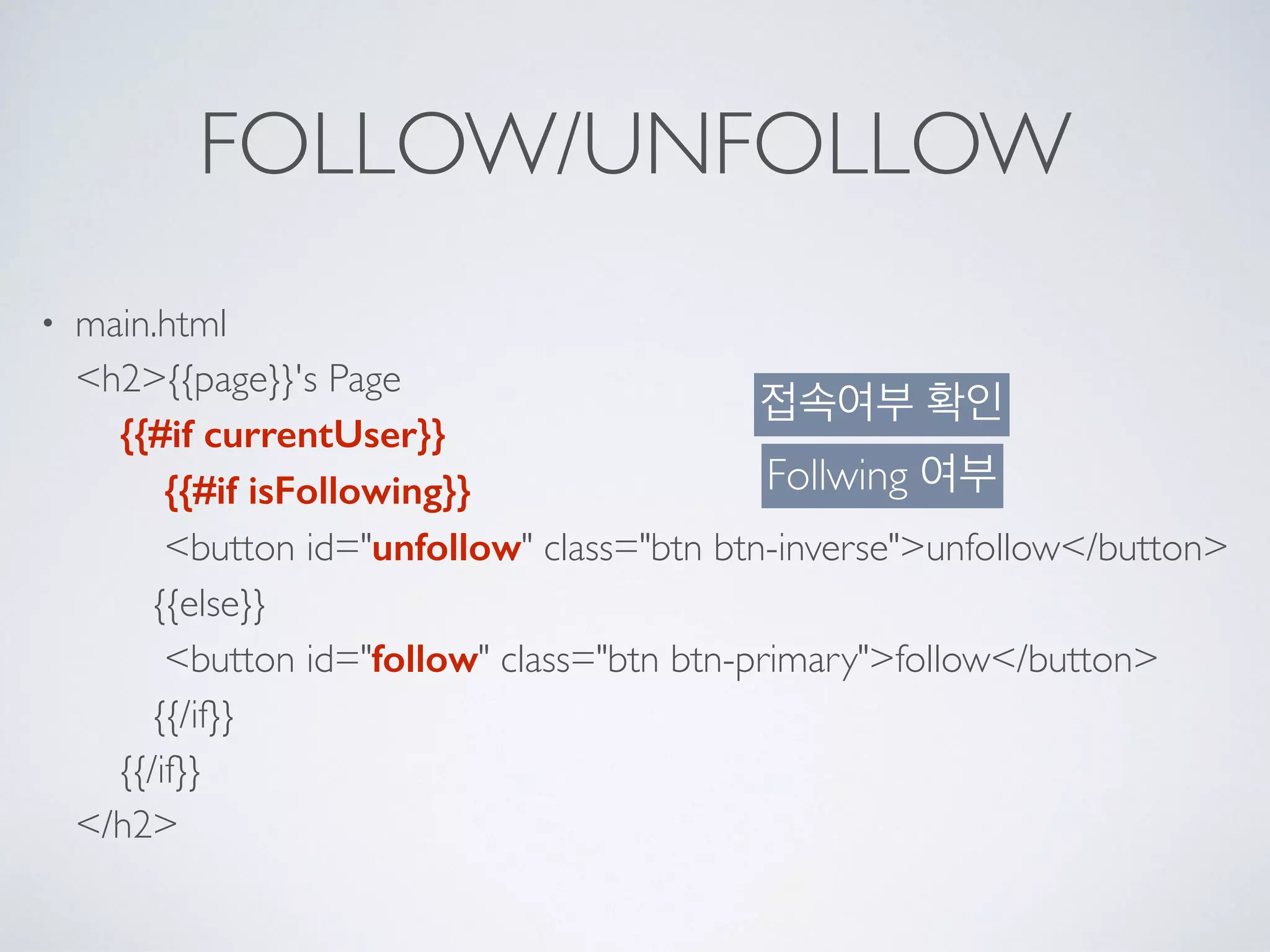 FOLLOW/UNFOLLOW
• main.html 
<h2>{{page}}'s Page 
{{#if currentUser}} 
{{#if isFollowing}} 
<button id="unfollow" class="btn btn-inverse">unfollow</button> 
{{else}} 
<button id="follow" class="btn btn-primary">follow</button> 
{{/if}} 
{{/if}} 
</h2>
접속여부 확인
Follwing 여부
 