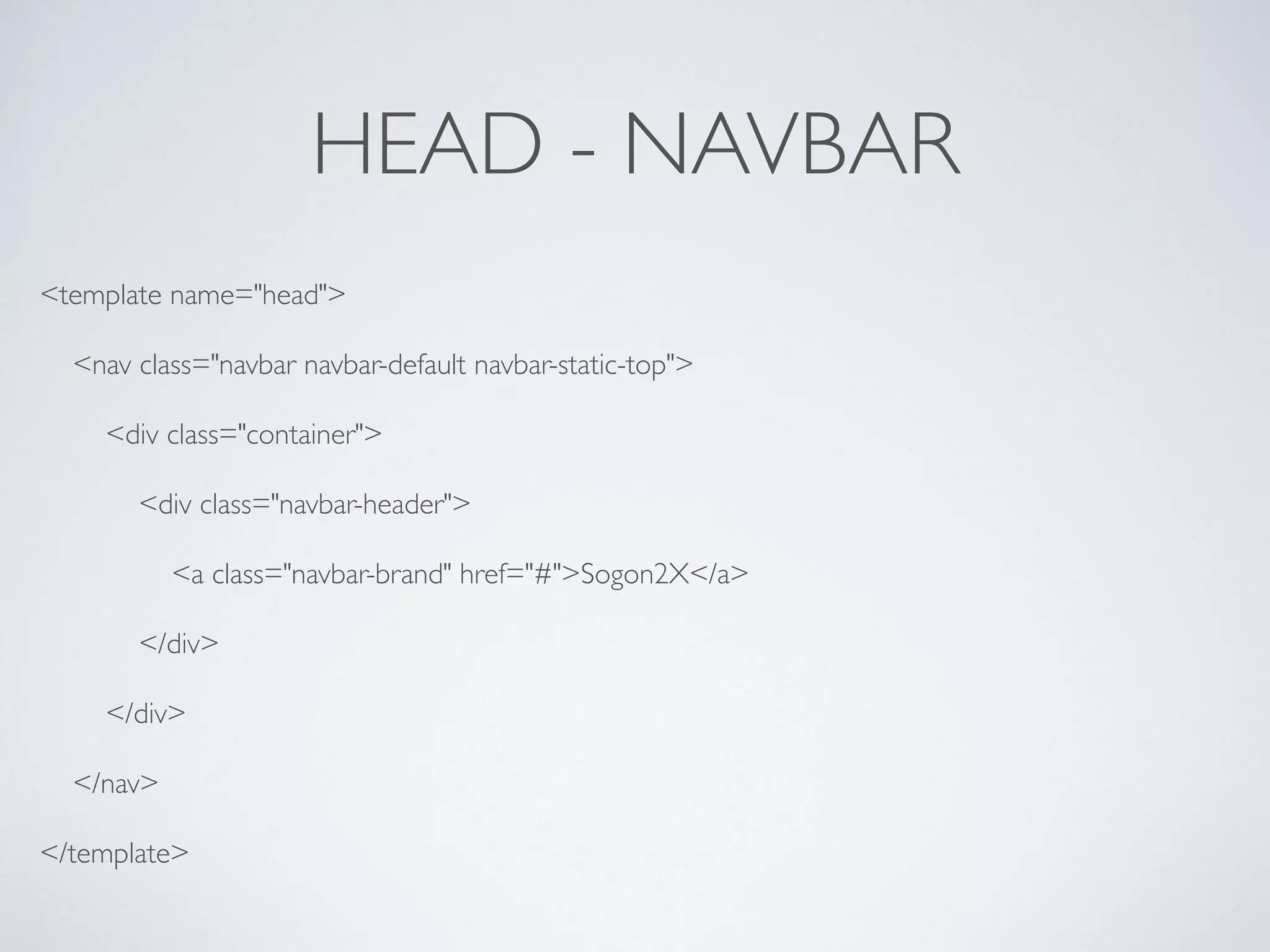 HEAD - NAVBAR
<template name="head">
<nav class="navbar navbar-default navbar-static-top">
<div class="container">
<div class="navbar-header">
<a class="navbar-brand" href="#">Sogon2X</a>
</div>
</div>
</nav>
</template>
 