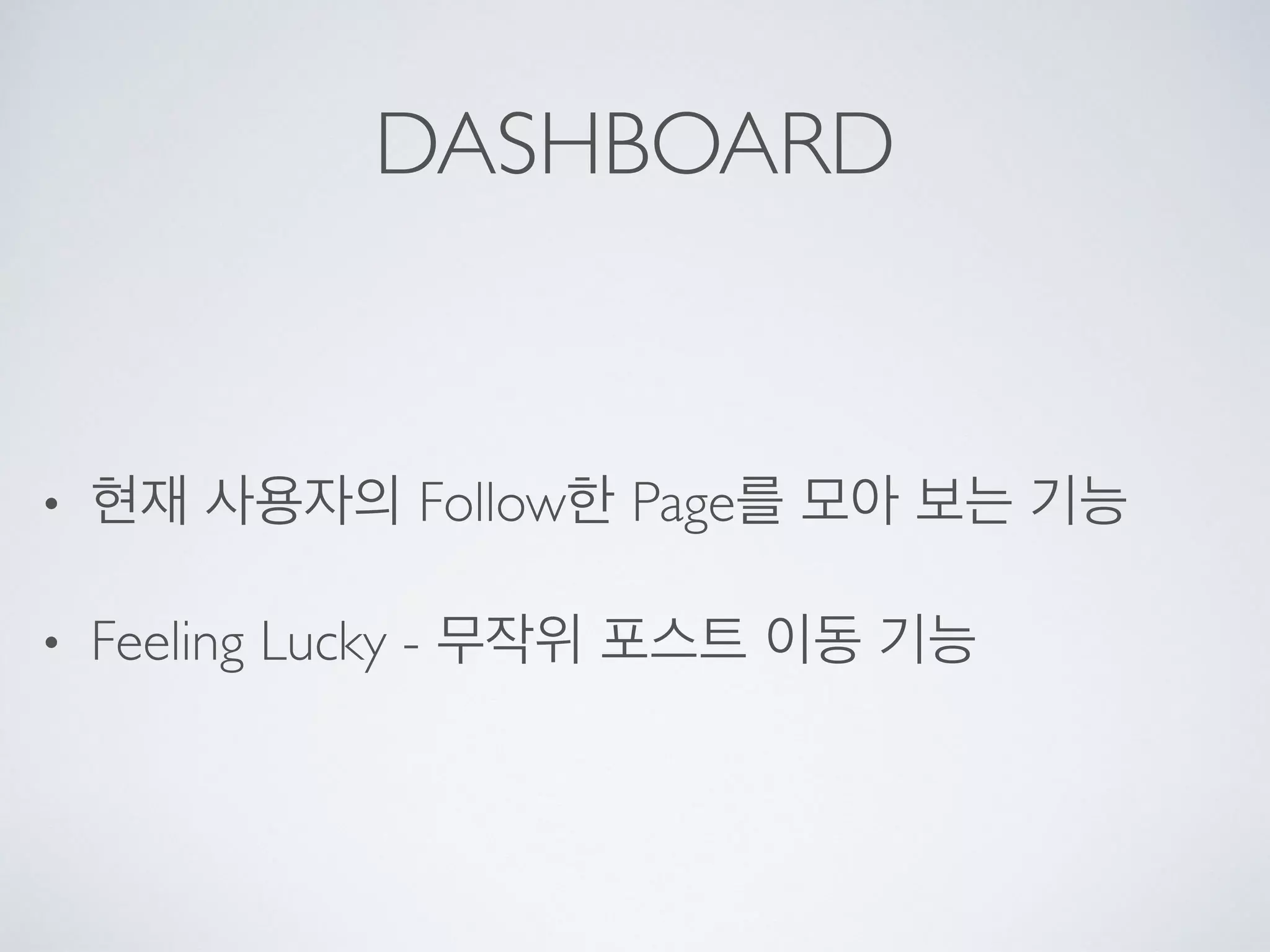 DASHBOARD
• 현재 사용자의 Follow한 Page를 모아 보는 기능
• Feeling Lucky - 무작위 포스트 이동 기능
 