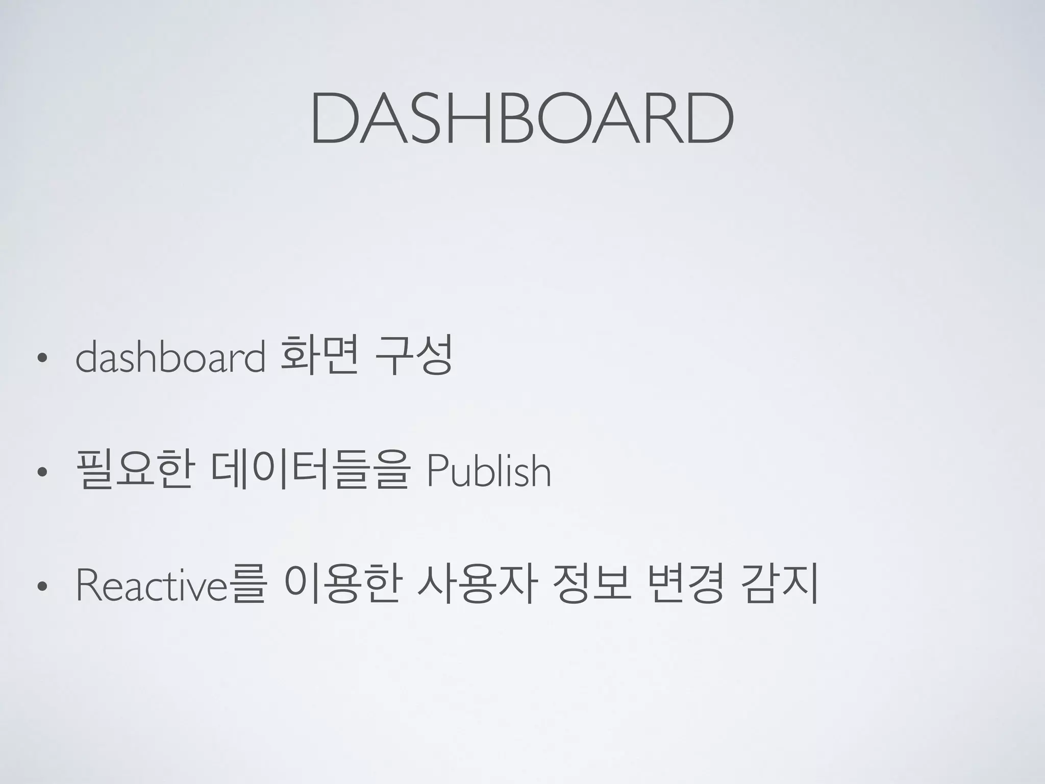 DASHBOARD
• dashboard 화면 구성
• 필요한 데이터들을 Publish
• Reactive를 이용한 사용자 정보 변경 감지
 
