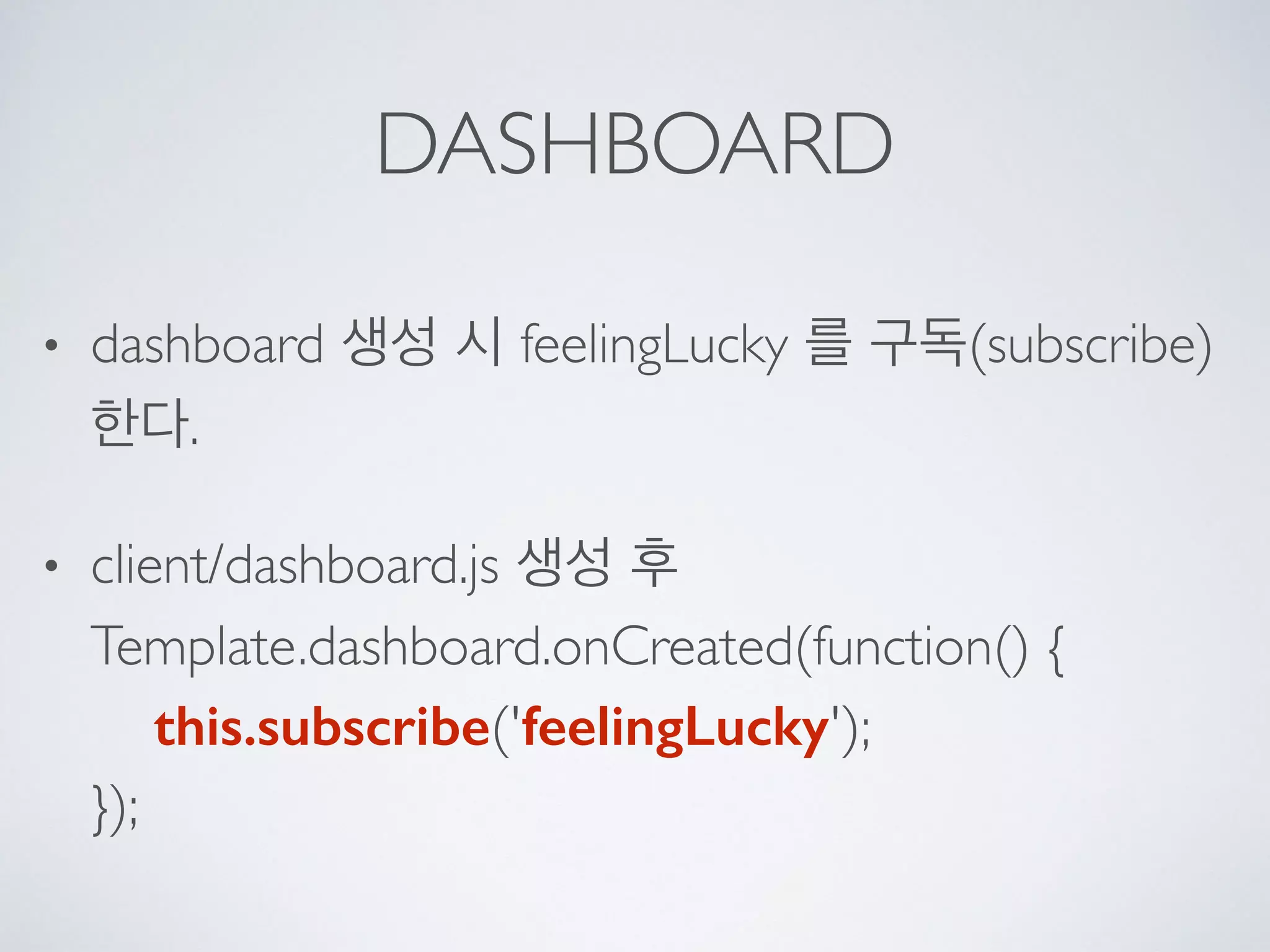 DASHBOARD
• dashboard 생성 시 feelingLucky 를 구독(subscribe)
한다.
• client/dashboard.js 생성 후 
Template.dashboard.onCreated(function() { 
this.subscribe('feelingLucky'); 
});
 