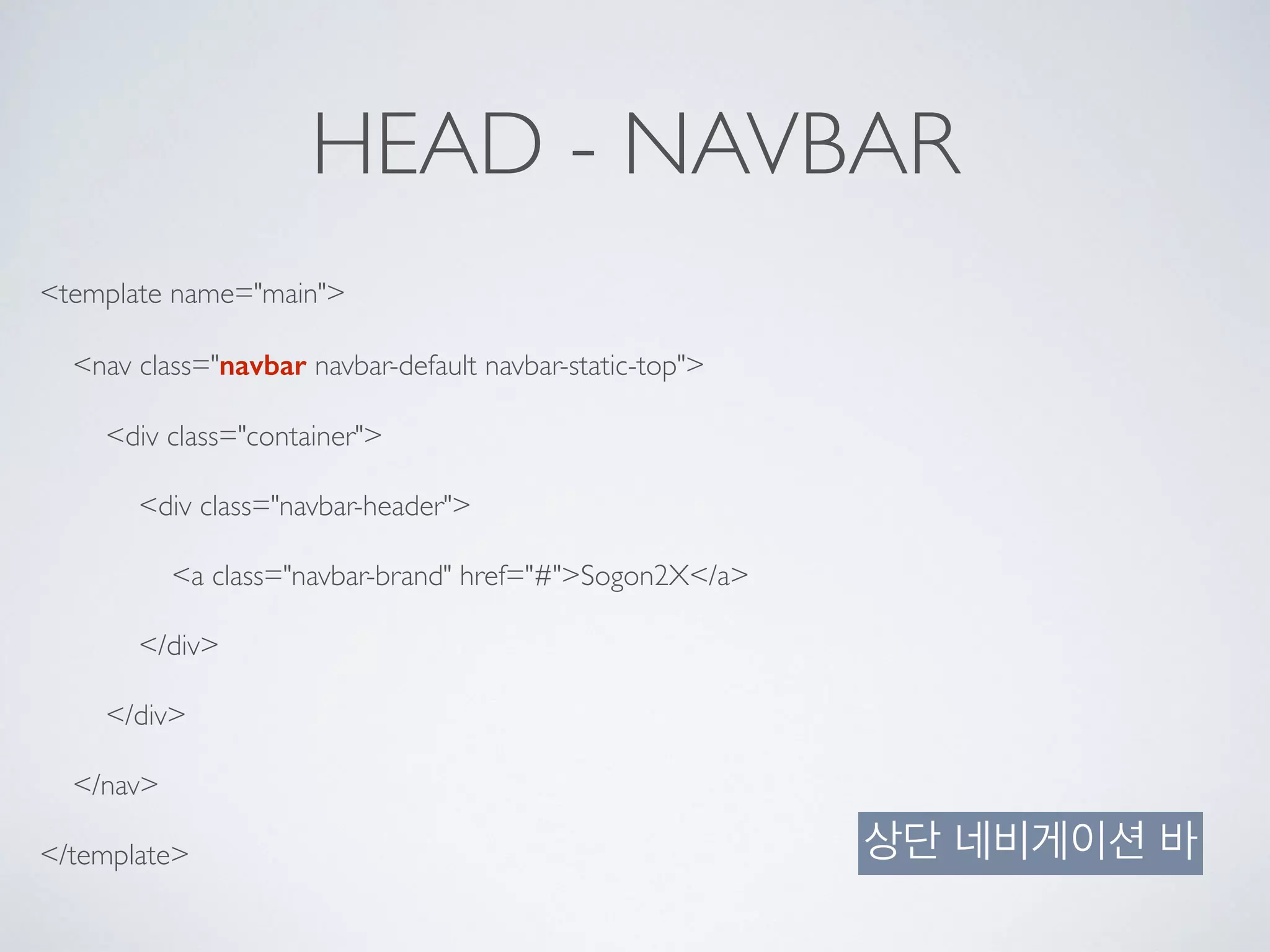 HEAD - NAVBAR
<template name="main">
<nav class="navbar navbar-default navbar-static-top">
<div class="container">
<div class="navbar-header">
<a class="navbar-brand" href="#">Sogon2X</a>
</div>
</div>
</nav>
</template> 상단 네비게이션 바
 
