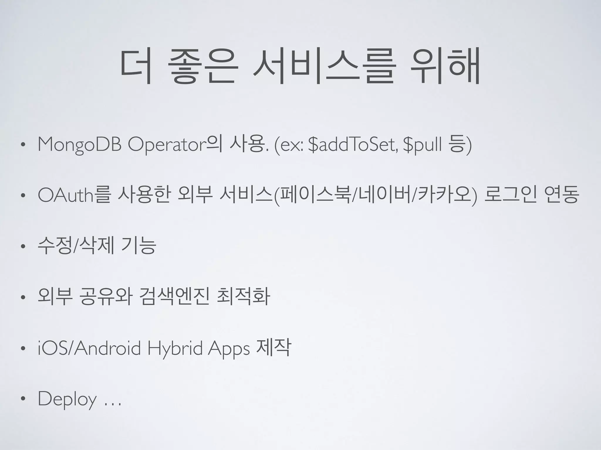 더 좋은 서비스를 위해
• MongoDB Operator의 사용. (ex: $addToSet, $pull 등)
• OAuth를 사용한 외부 서비스(페이스북/네이버/카카오) 로그인 연동
• 수정/삭제 기능
• 외부 공유와 검색엔진 최적화
• iOS/Android Hybrid Apps 제작
• Deploy …
 