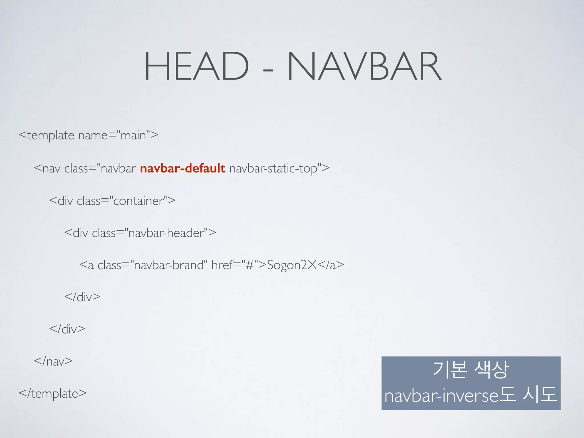 HEAD - NAVBAR
<template name="main">
<nav class="navbar navbar-default navbar-static-top">
<div class="container">
<div class="navbar-header">
<a class="navbar-brand" href="#">Sogon2X</a>
</div>
</div>
</nav>
</template>
기본 색상 
navbar-inverse도 시도
 