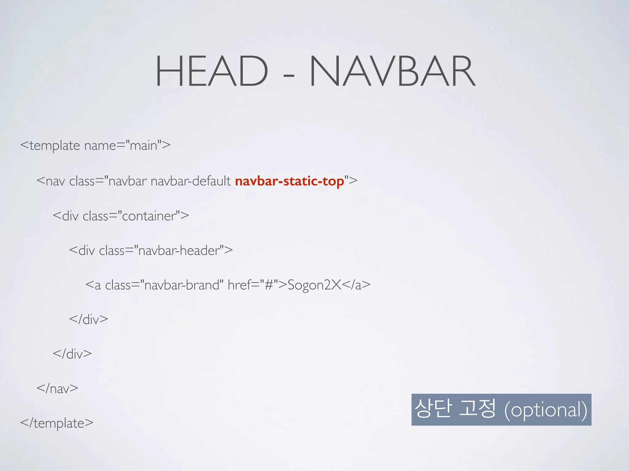 HEAD - NAVBAR
<template name="main">
<nav class="navbar navbar-default navbar-static-top">
<div class="container">
<div class="navbar-header">
<a class="navbar-brand" href="#">Sogon2X</a>
</div>
</div>
</nav>
</template>
상단 고정 (optional)
 