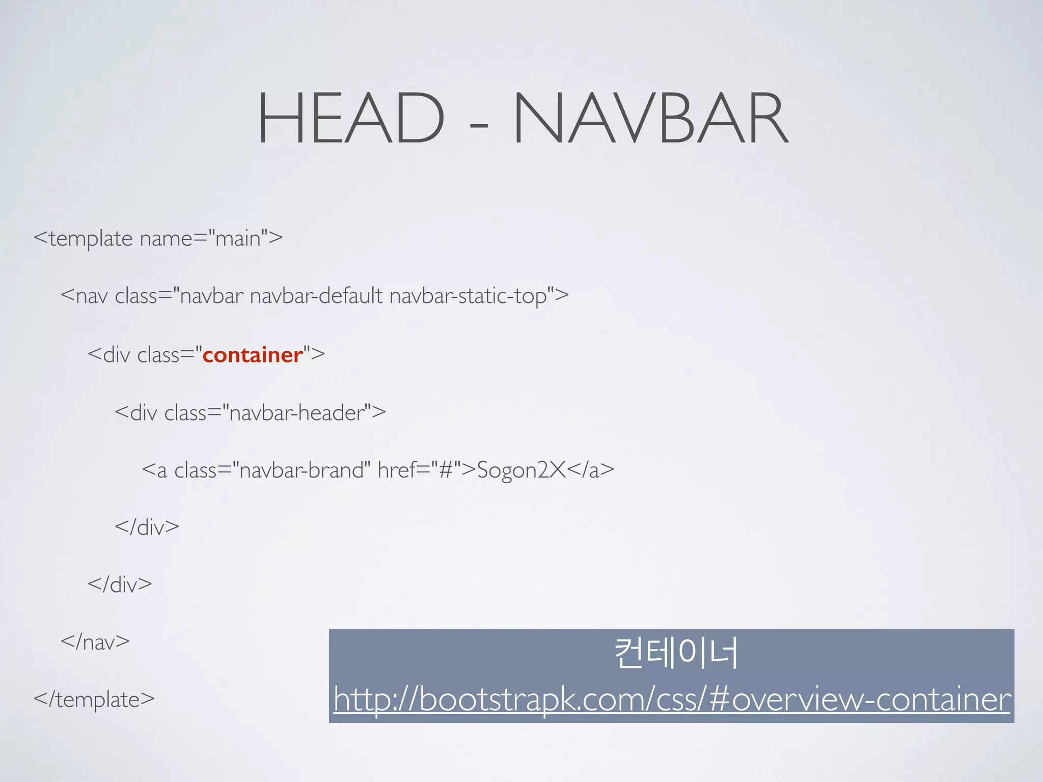 HEAD - NAVBAR
<template name="main">
<nav class="navbar navbar-default navbar-static-top">
<div class="container">
<div class="navbar-header">
<a class="navbar-brand" href="#">Sogon2X</a>
</div>
</div>
</nav>
</template>
컨테이너
http://bootstrapk.com/css/#overview-container
 