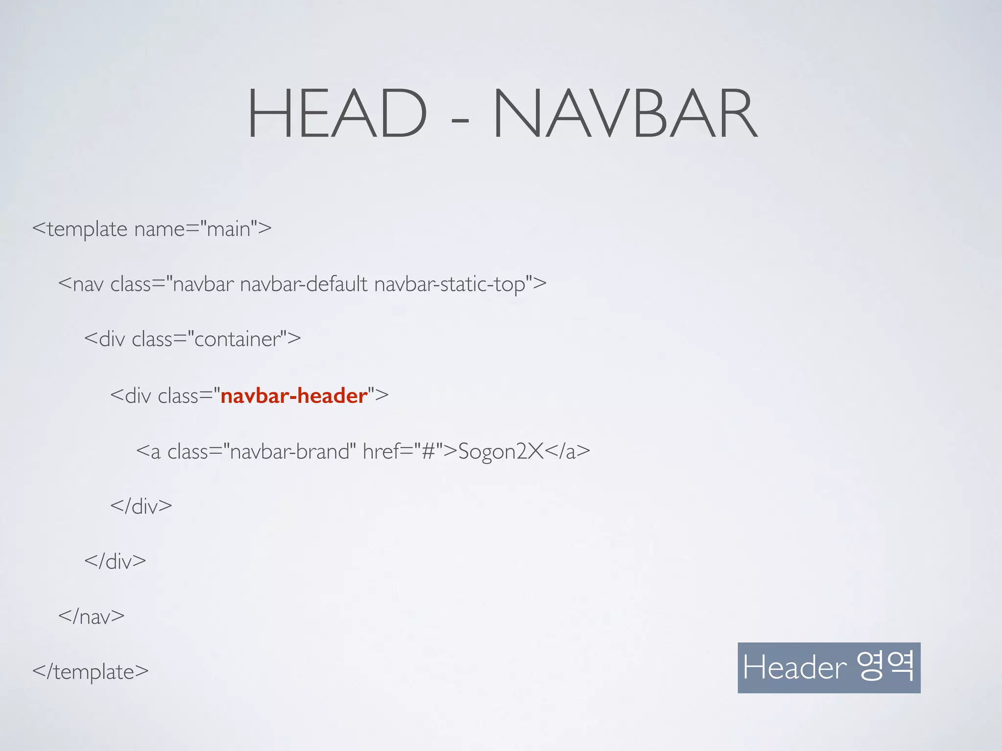 HEAD - NAVBAR
<template name="main">
<nav class="navbar navbar-default navbar-static-top">
<div class="container">
<div class="navbar-header">
<a class="navbar-brand" href="#">Sogon2X</a>
</div>
</div>
</nav>
</template> Header 영역
 