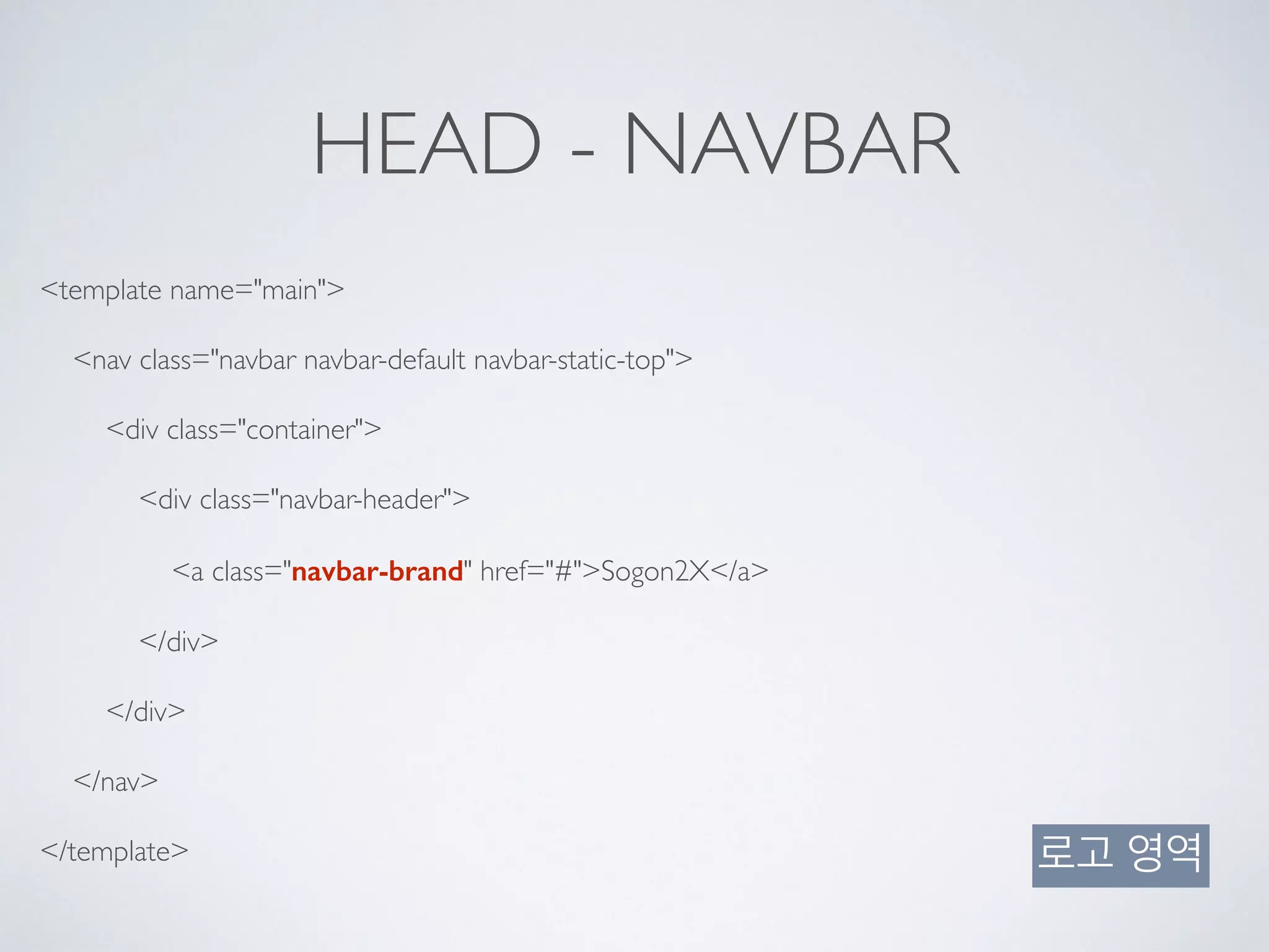 HEAD - NAVBAR
<template name="main">
<nav class="navbar navbar-default navbar-static-top">
<div class="container">
<div class="navbar-header">
<a class="navbar-brand" href="#">Sogon2X</a>
</div>
</div>
</nav>
</template> 로고 영역
 
