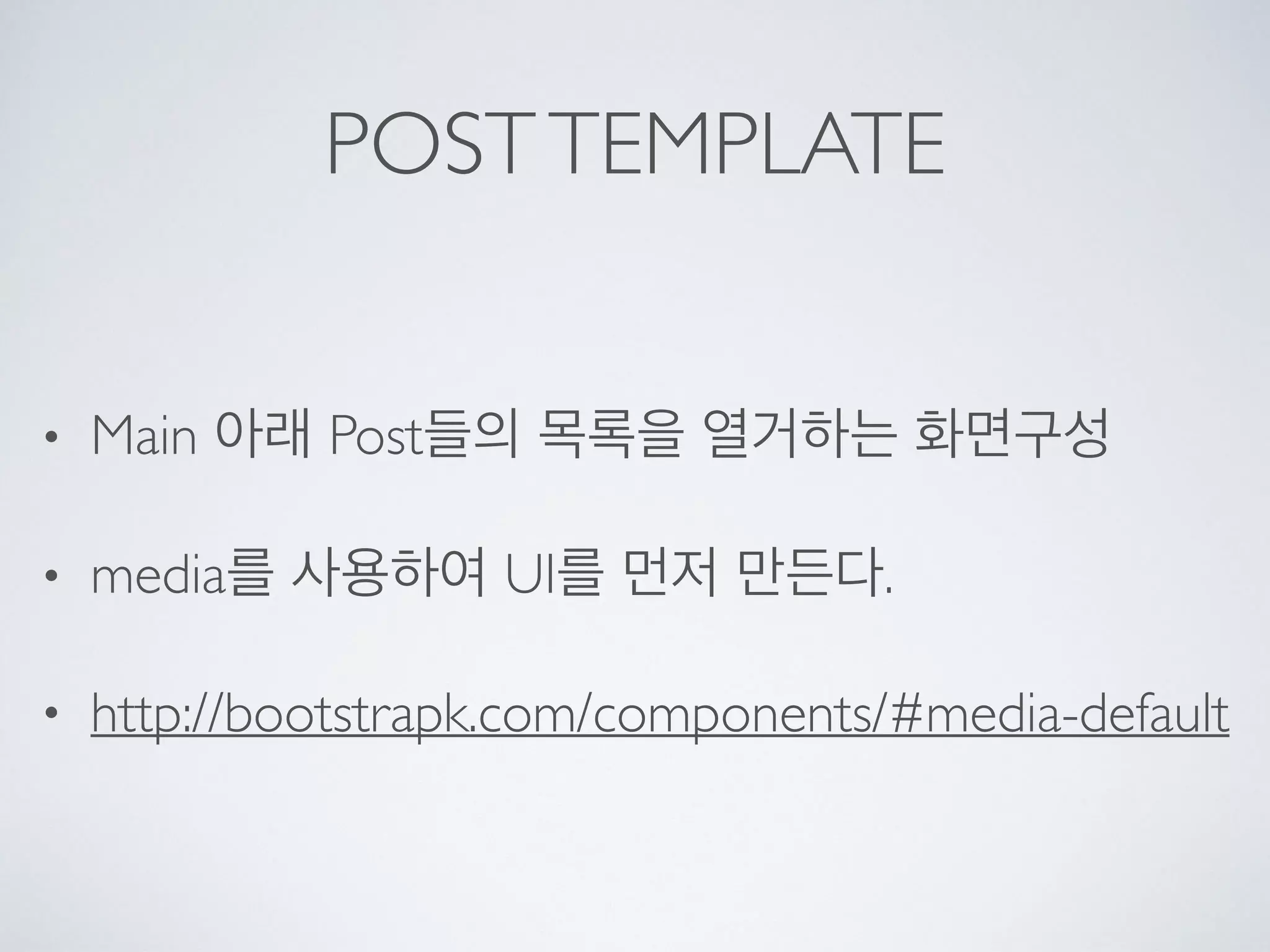 POSTTEMPLATE
• Main 아래 Post들의 목록을 열거하는 화면구성
• media를 사용하여 UI를 먼저 만든다.
• http://bootstrapk.com/components/#media-default
 
