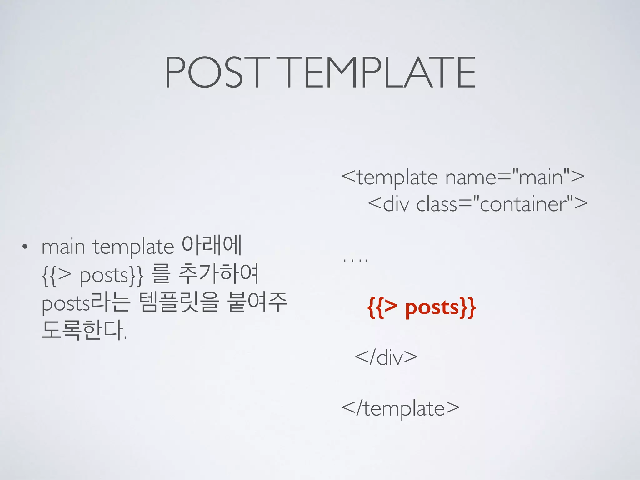 POSTTEMPLATE
• main template 아래에  
{{> posts}} 를 추가하여
posts라는 템플릿을 붙여주
도록한다.
<template name="main"> 
<div class="container">
….
{{> posts}}
</div>
</template>
 