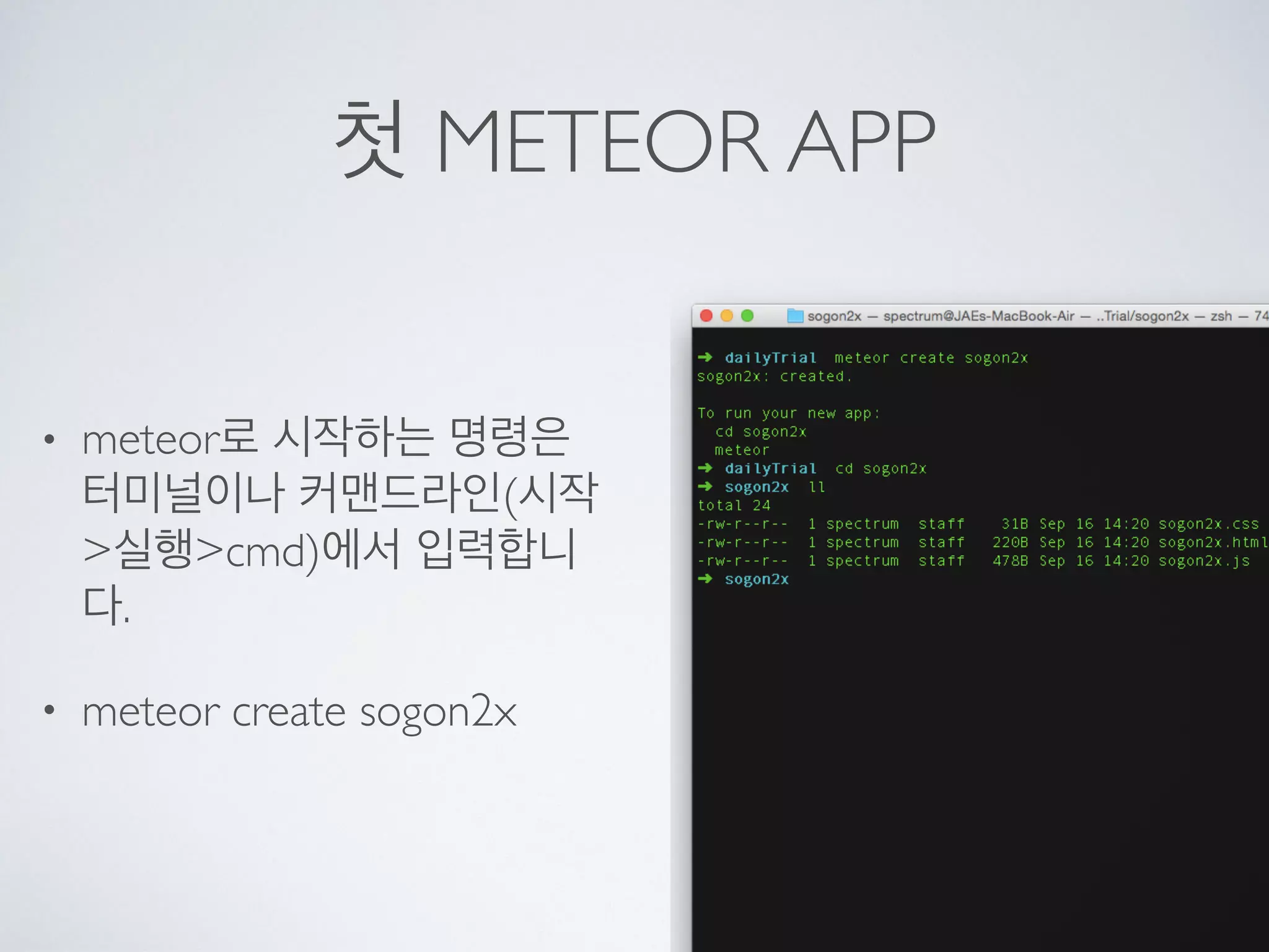 첫 METEOR APP
• meteor로 시작하는 명령은
터미널이나 커맨드라인(시작
>실행>cmd)에서 입력합니
다.
• meteor create sogon2x
 