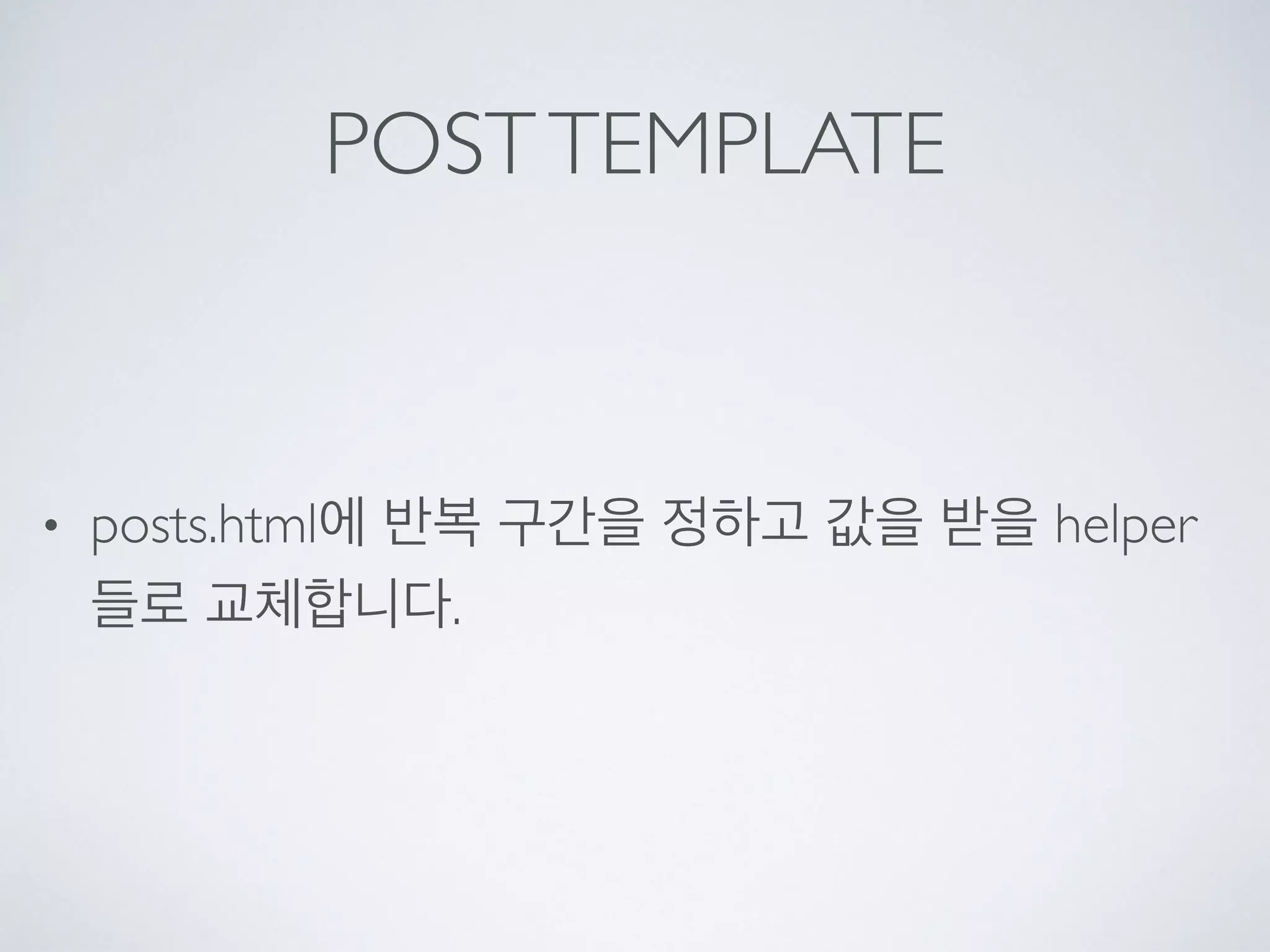 POSTTEMPLATE
• posts.html에 반복 구간을 정하고 값을 받을 helper
들로 교체합니다.
 