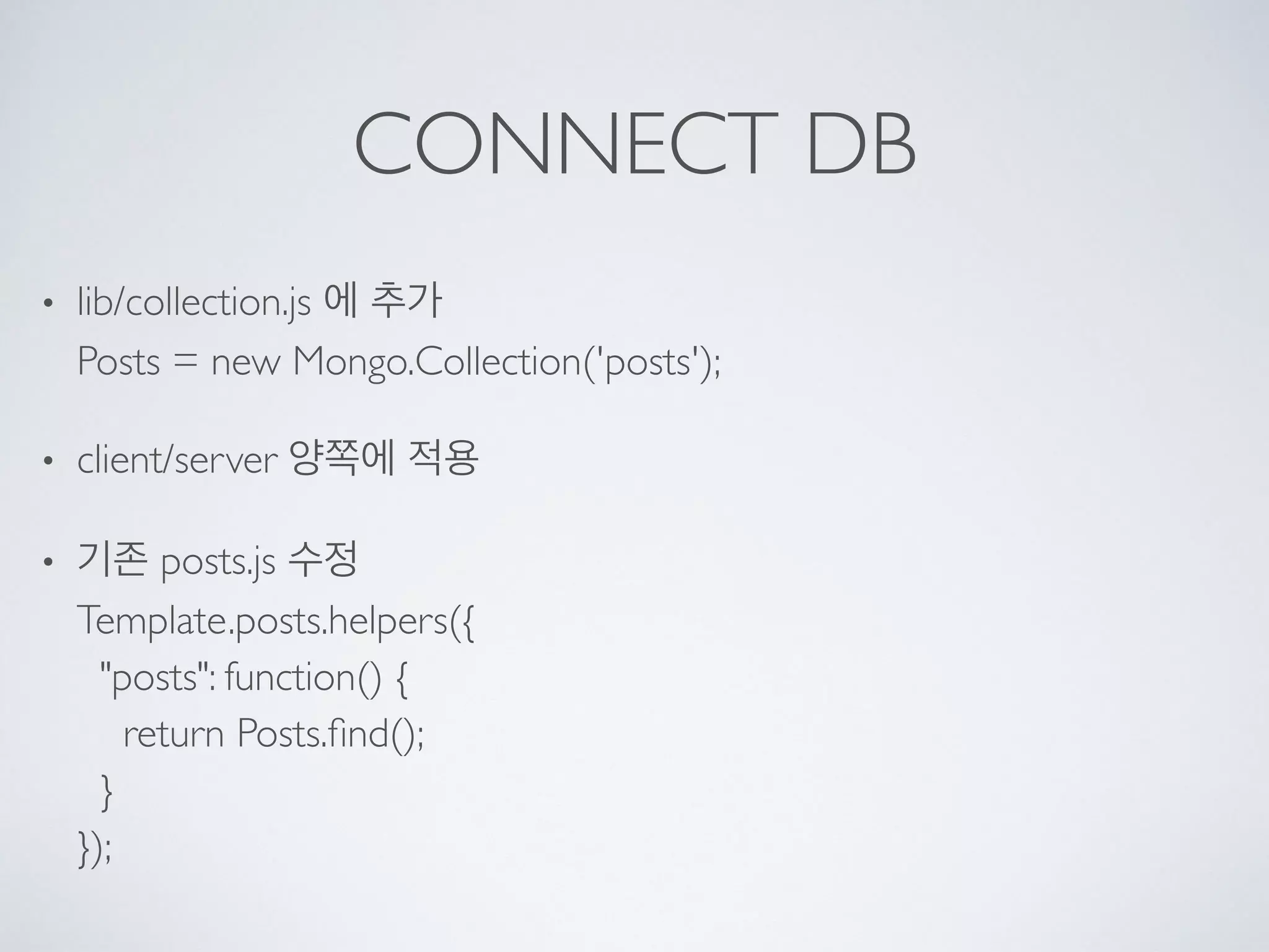 CONNECT DB
• lib/collection.js 에 추가 
Posts = new Mongo.Collection('posts');
• client/server 양쪽에 적용
• 기존 posts.js 수정 
Template.posts.helpers({ 
"posts": function() { 
return Posts.ﬁnd(); 
} 
});
 