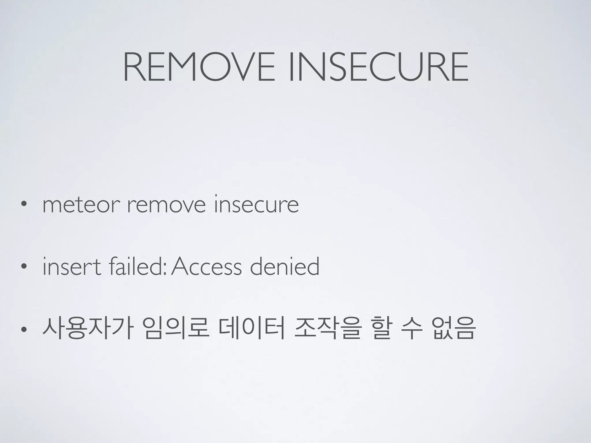 REMOVE INSECURE
• meteor remove insecure
• insert failed:Access denied
• 사용자가 임의로 데이터 조작을 할 수 없음
 