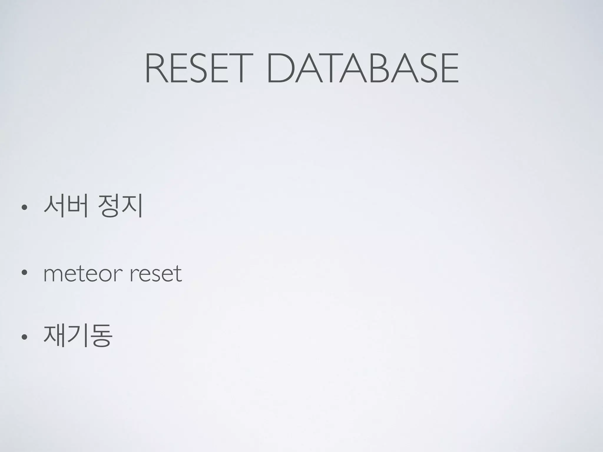 RESET DATABASE
• 서버 정지
• meteor reset
• 재기동
 