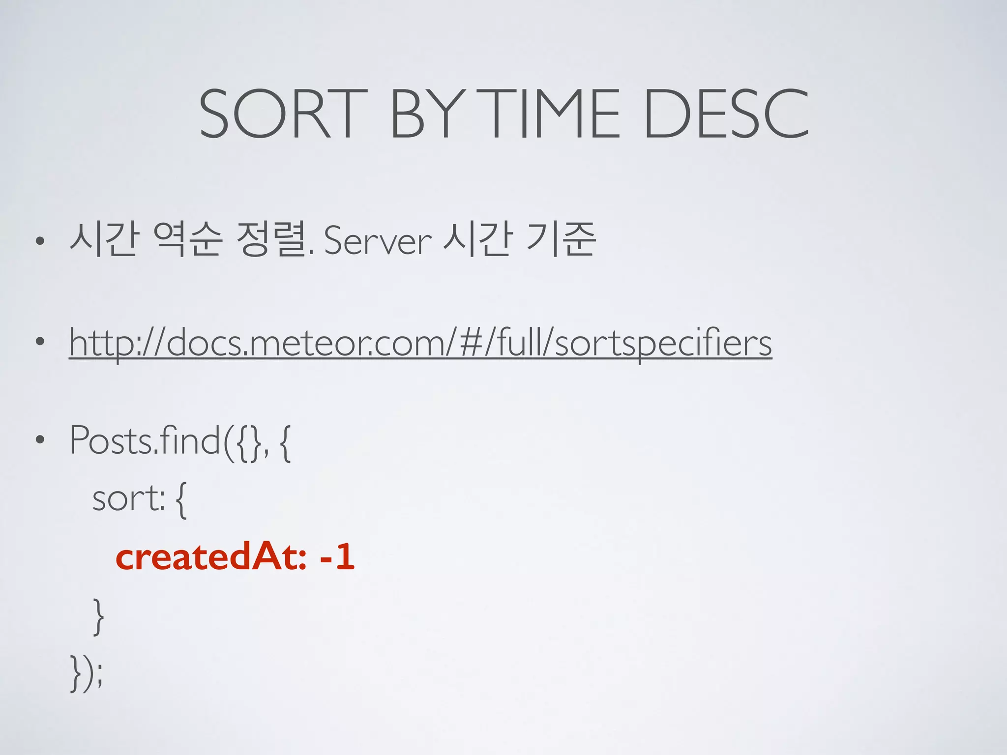 SORT BYTIME DESC
• 시간 역순 정렬. Server 시간 기준
• http://docs.meteor.com/#/full/sortspeciﬁers
• Posts.ﬁnd({}, { 
sort: { 
createdAt: -1 
} 
});
 