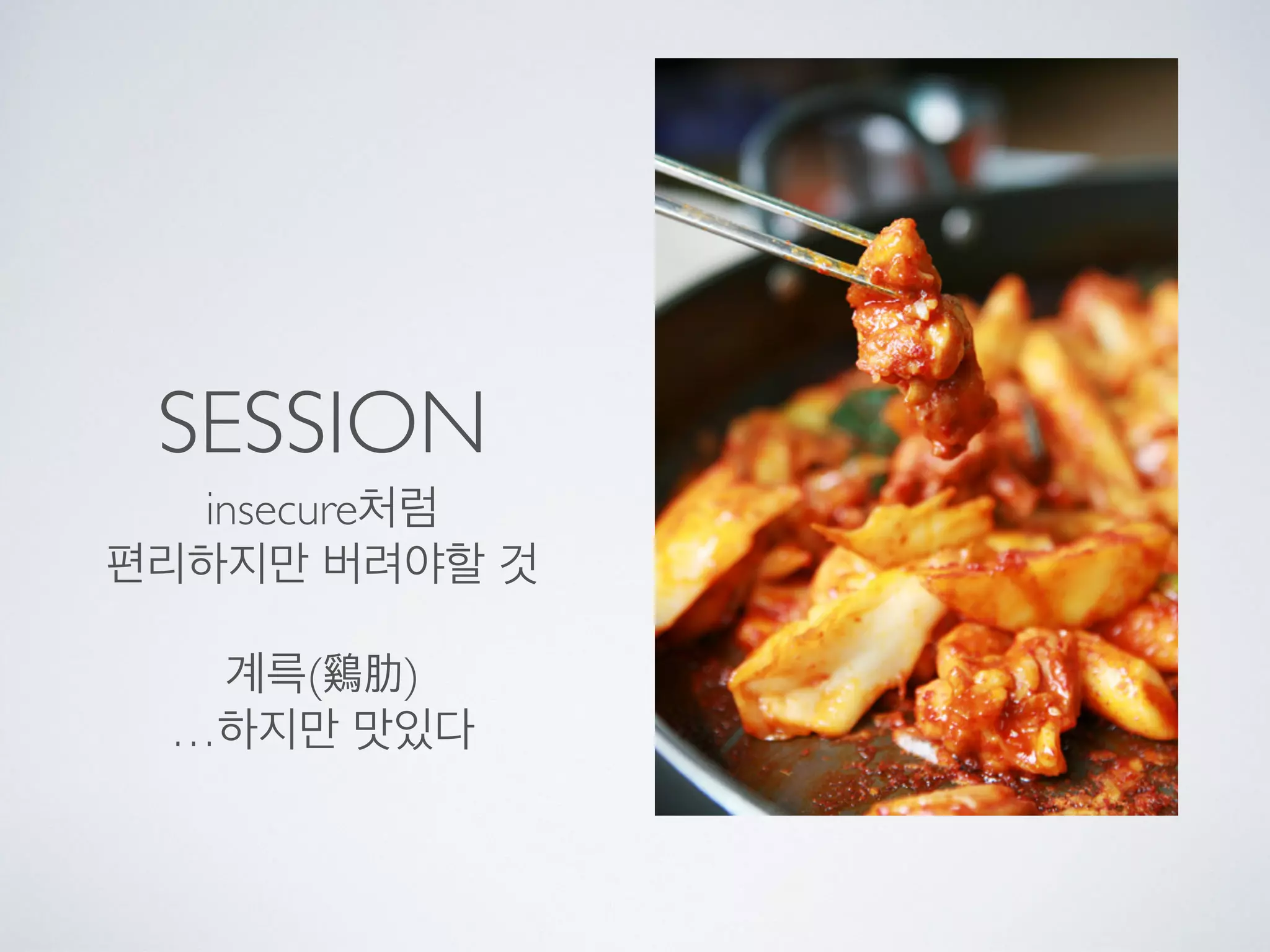 SESSION
insecure처럼
편리하지만 버려야할 것
계륵(鷄肋)
…하지만 맛있다
 