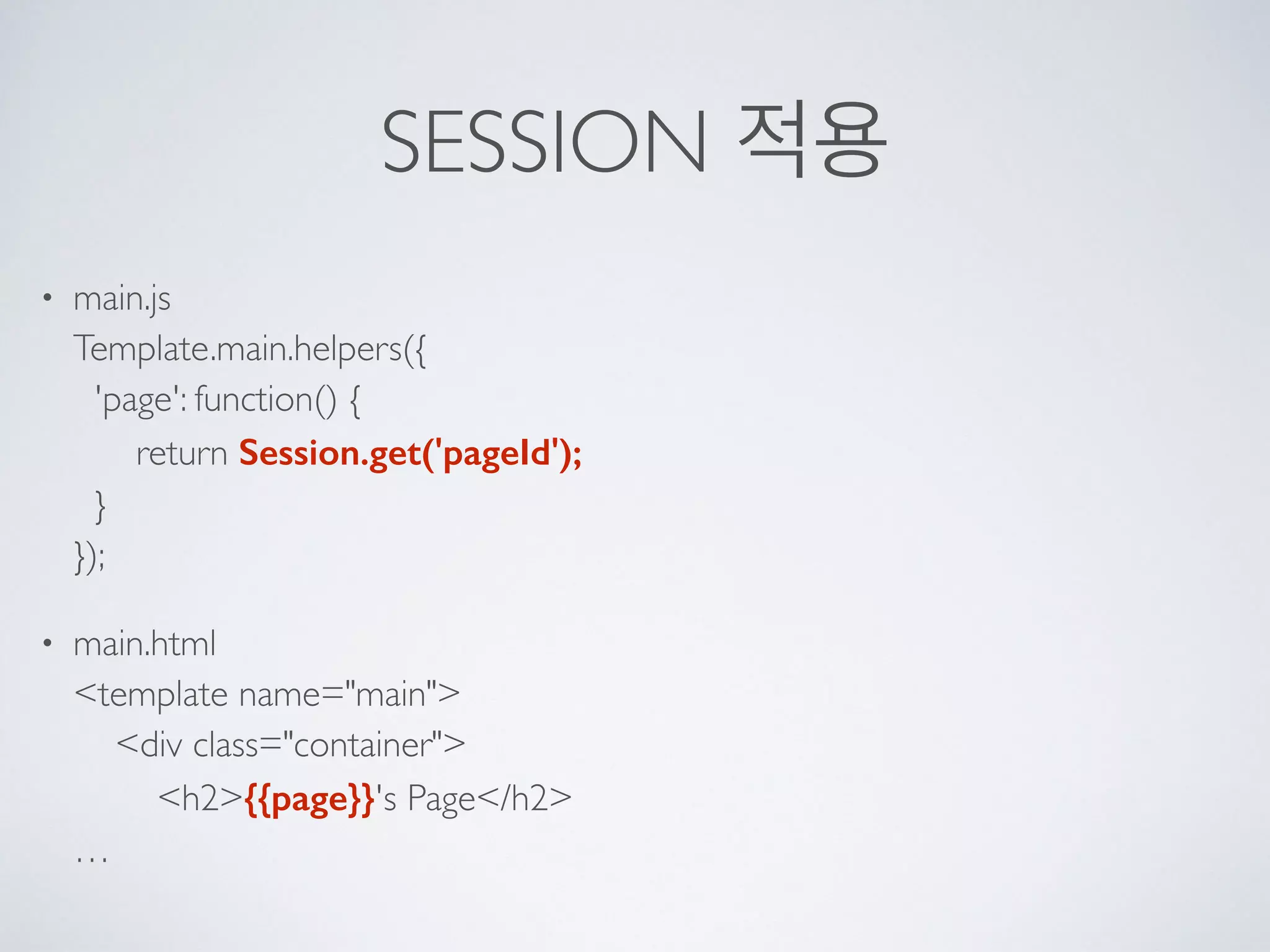 SESSION 적용
• main.js 
Template.main.helpers({ 
'page': function() { 
return Session.get('pageId'); 
} 
});
• main.html 
<template name="main"> 
<div class="container"> 
<h2>{{page}}'s Page</h2> 
…
 
