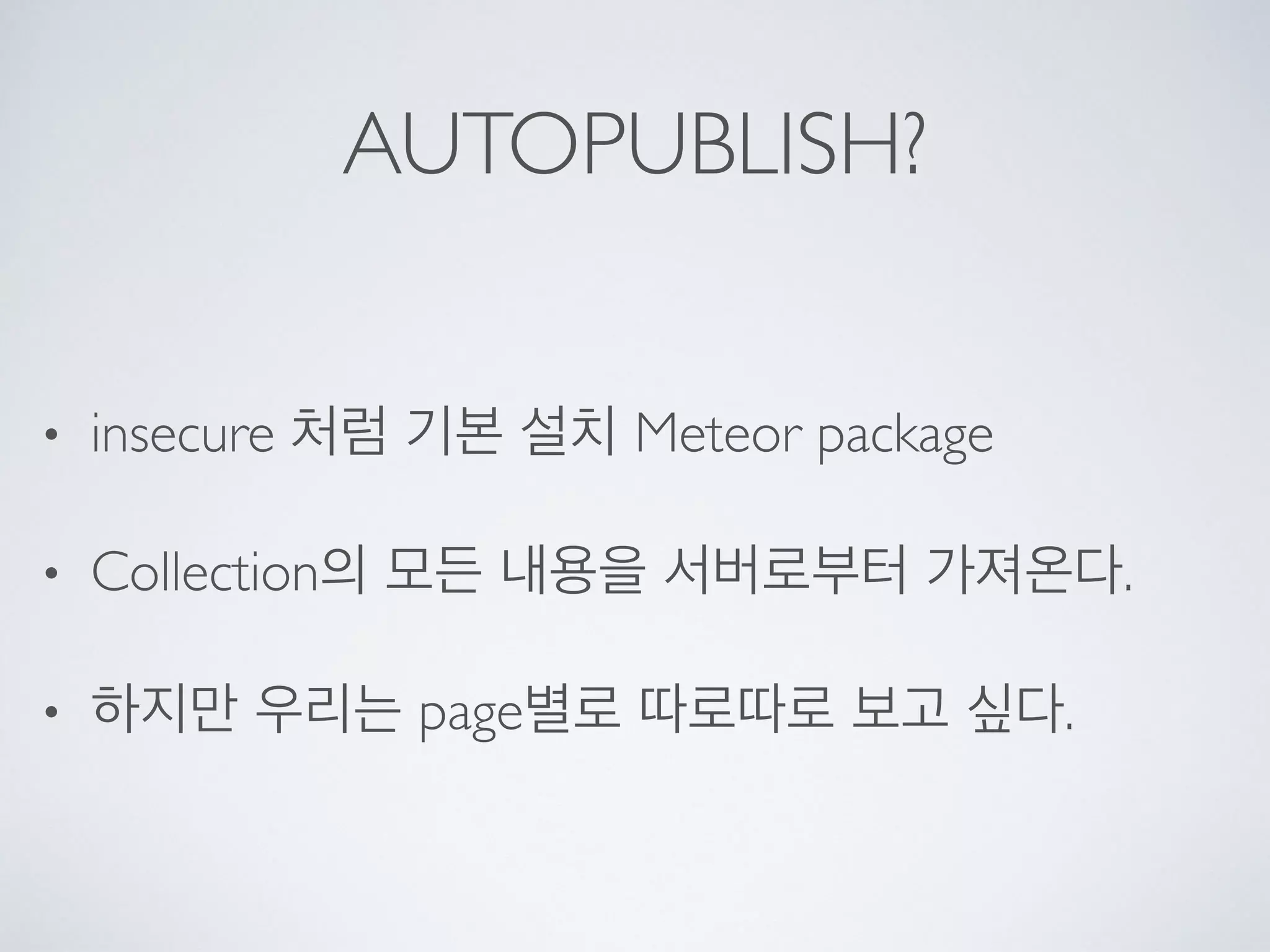 AUTOPUBLISH?
• insecure 처럼 기본 설치 Meteor package
• Collection의 모든 내용을 서버로부터 가져온다.
• 하지만 우리는 page별로 따로따로 보고 싶다.
 