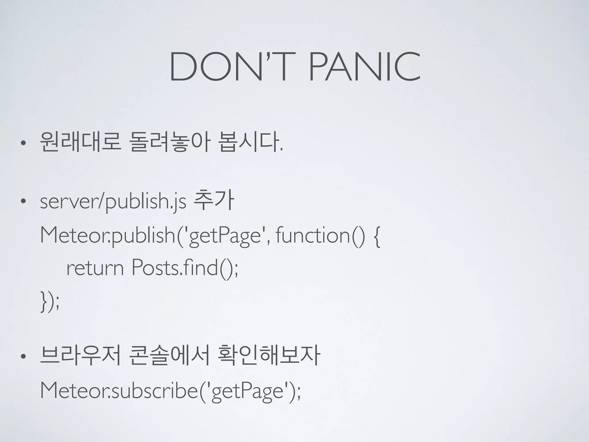 DON’T PANIC
• 원래대로 돌려놓아 봅시다.
• server/publish.js 추가 
Meteor.publish('getPage', function() { 
return Posts.ﬁnd(); 
});
• 브라우저 콘솔에서 확인해보자 
Meteor.subscribe('getPage');
 
