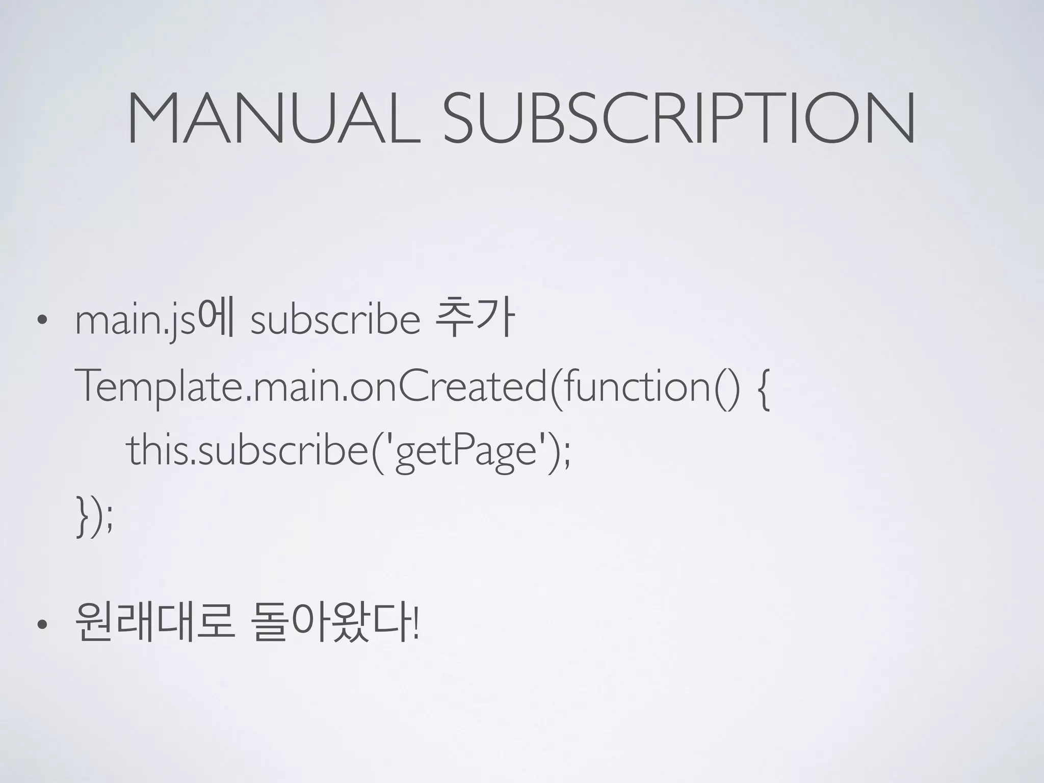 MANUAL SUBSCRIPTION
• main.js에 subscribe 추가 
Template.main.onCreated(function() { 
this.subscribe('getPage'); 
});
• 원래대로 돌아왔다!
 