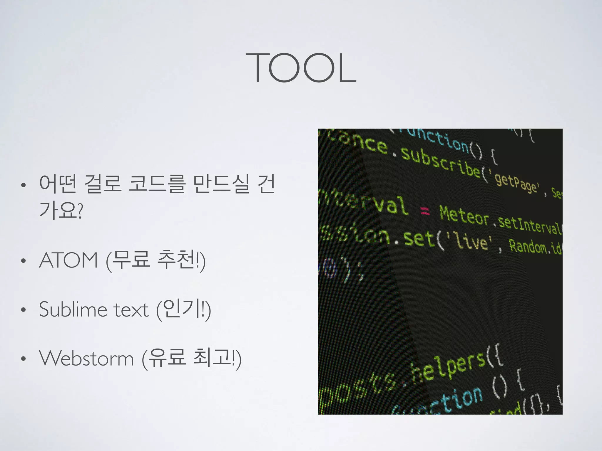 TOOL
• 어떤 걸로 코드를 만드실 건
가요?
• ATOM (무료 추천!)
• Sublime text (인기!)
• Webstorm (유료 최고!)
 