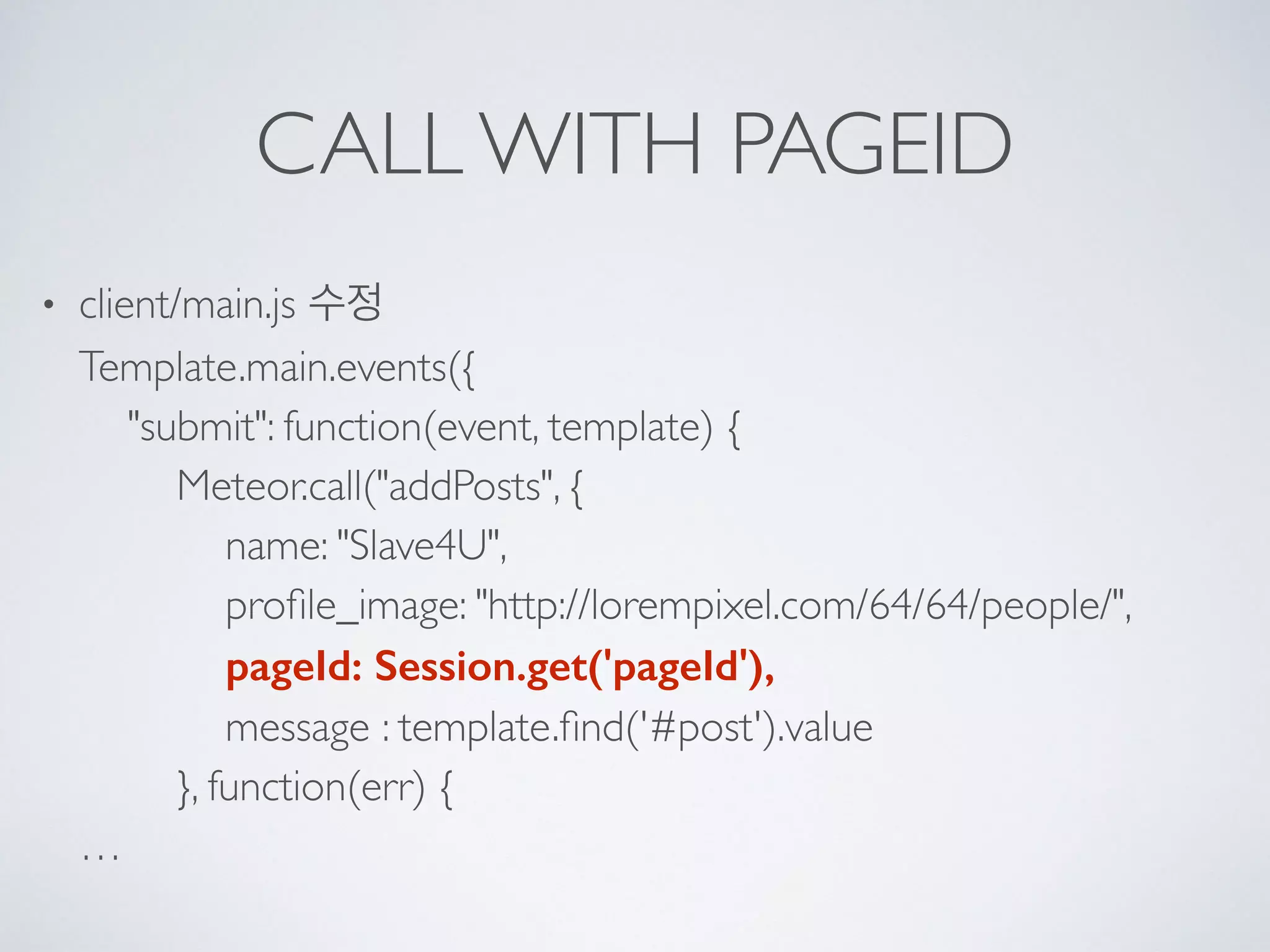 CALL WITH PAGEID
• client/main.js 수정 
Template.main.events({ 
"submit": function(event, template) { 
Meteor.call("addPosts", { 
name: "Slave4U", 
proﬁle_image: "http://lorempixel.com/64/64/people/", 
pageId: Session.get('pageId'), 
message : template.ﬁnd('#post').value 
}, function(err) { 
…
 