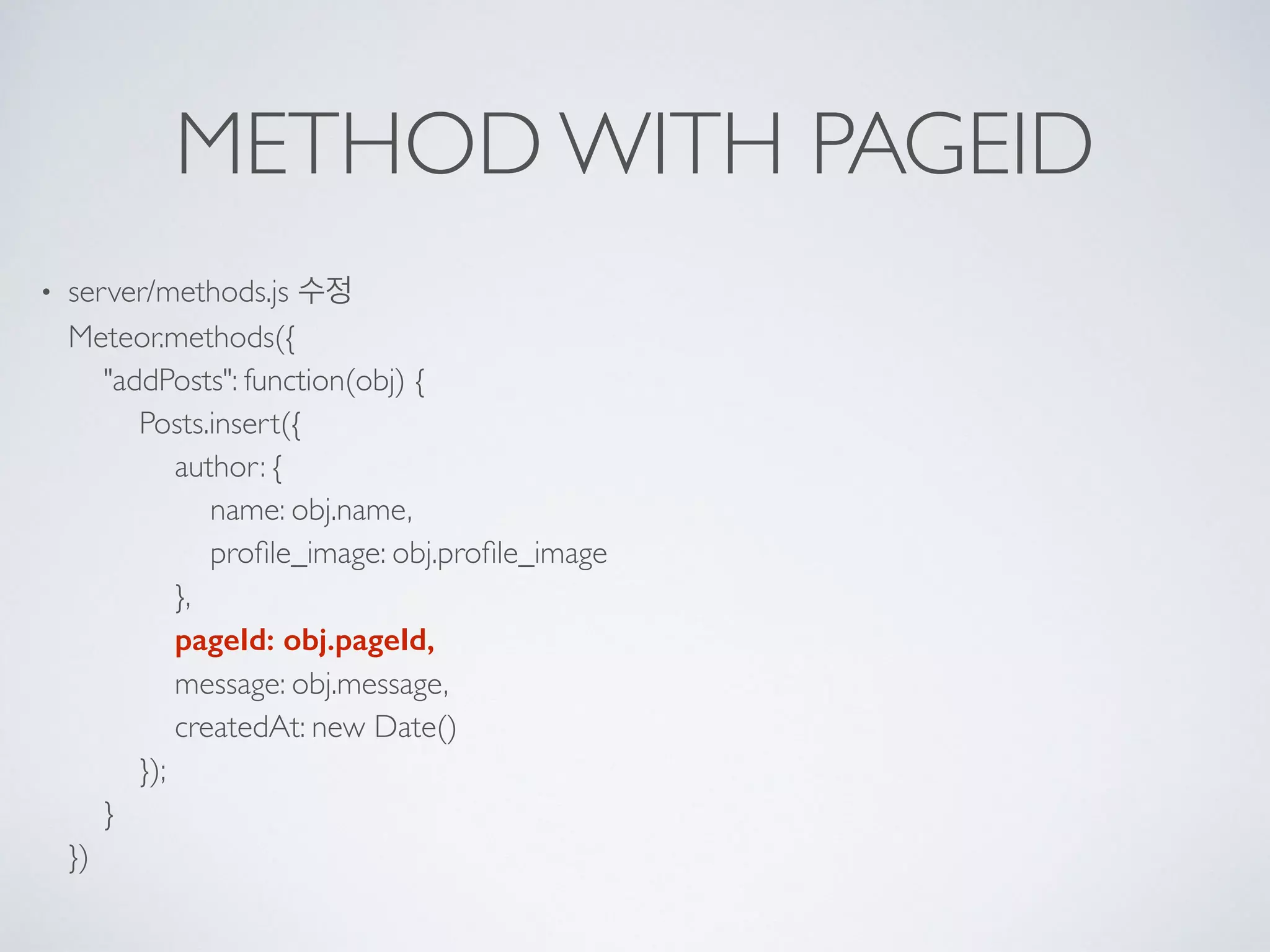 METHOD WITH PAGEID
• server/methods.js 수정 
Meteor.methods({ 
"addPosts": function(obj) { 
Posts.insert({ 
author: { 
name: obj.name, 
proﬁle_image: obj.proﬁle_image 
}, 
pageId: obj.pageId, 
message: obj.message, 
createdAt: new Date() 
}); 
} 
})
 