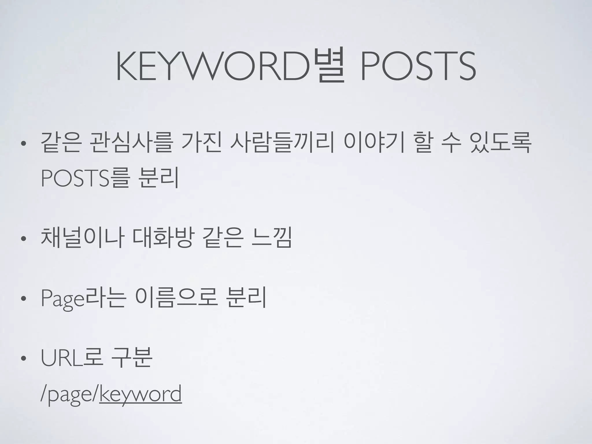 KEYWORD별 POSTS
• 같은 관심사를 가진 사람들끼리 이야기 할 수 있도록
POSTS를 분리
• 채널이나 대화방 같은 느낌
• Page라는 이름으로 분리
• URL로 구분 
/page/keyword
 