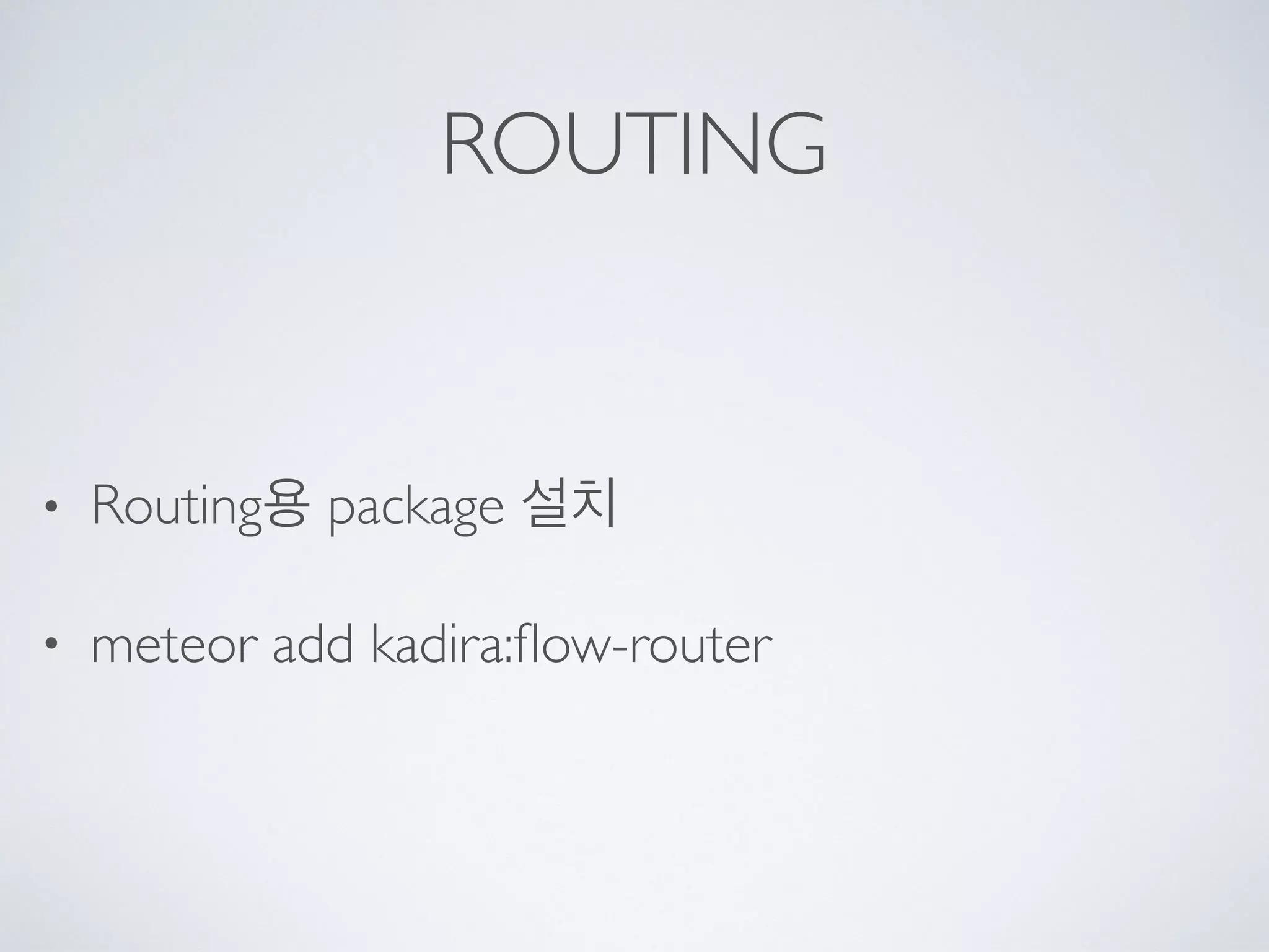 ROUTING
• Routing용 package 설치
• meteor add kadira:ﬂow-router
 