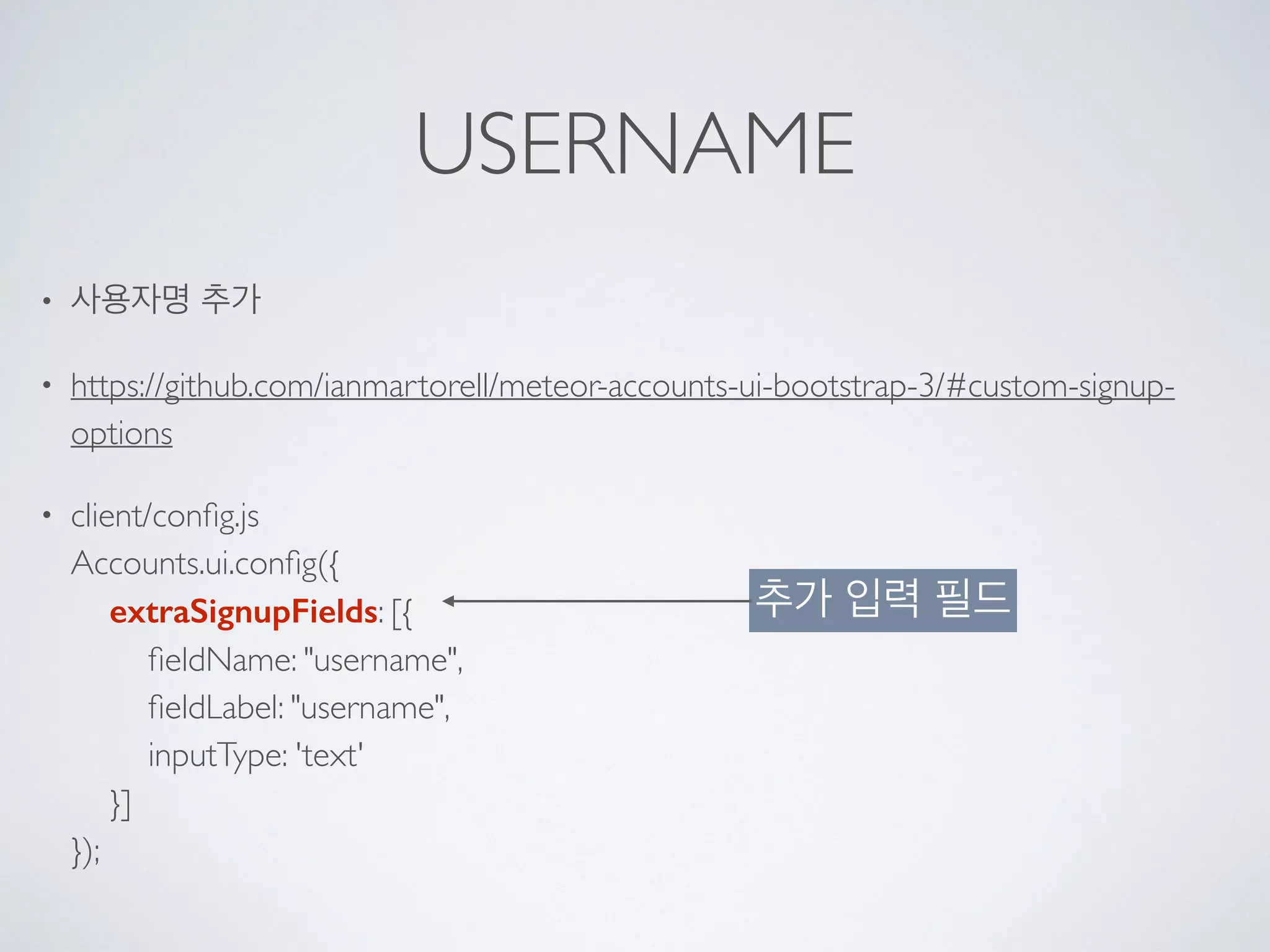 USERNAME
• 사용자명 추가
• https://github.com/ianmartorell/meteor-accounts-ui-bootstrap-3/#custom-signup-
options
• client/conﬁg.js 
Accounts.ui.conﬁg({ 
extraSignupFields: [{ 
ﬁeldName: "username", 
ﬁeldLabel: "username", 
inputType: 'text' 
}] 
});
추가 입력 필드
 