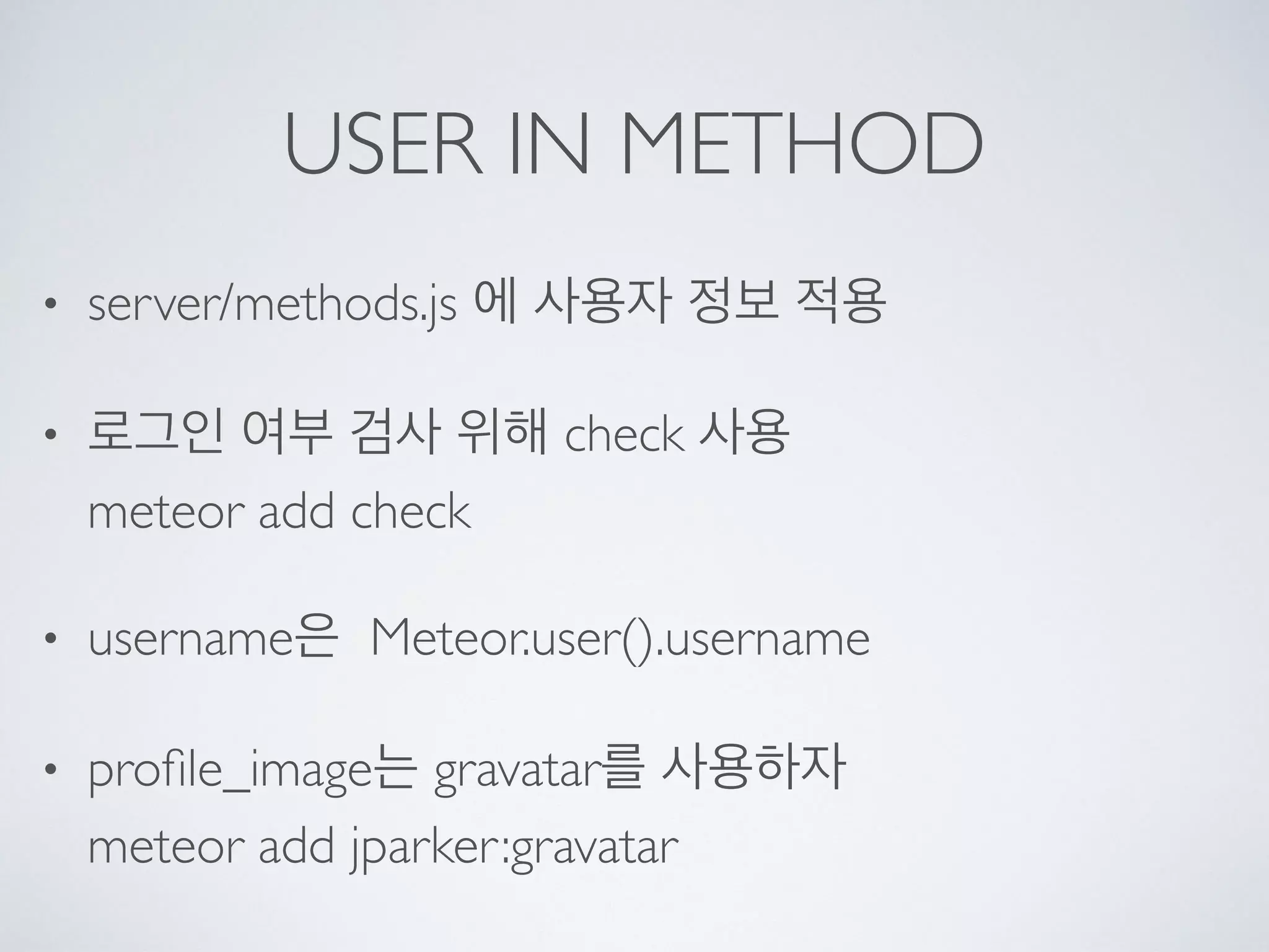 USER IN METHOD
• server/methods.js 에 사용자 정보 적용
• 로그인 여부 검사 위해 check 사용 
meteor add check
• username은 Meteor.user().username
• proﬁle_image는 gravatar를 사용하자 
meteor add jparker:gravatar
 