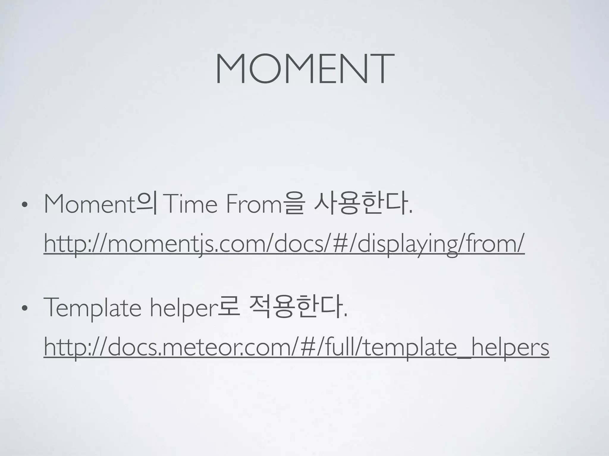 MOMENT
• Moment의Time From을 사용한다. 
http://momentjs.com/docs/#/displaying/from/
• Template helper로 적용한다. 
http://docs.meteor.com/#/full/template_helpers
 