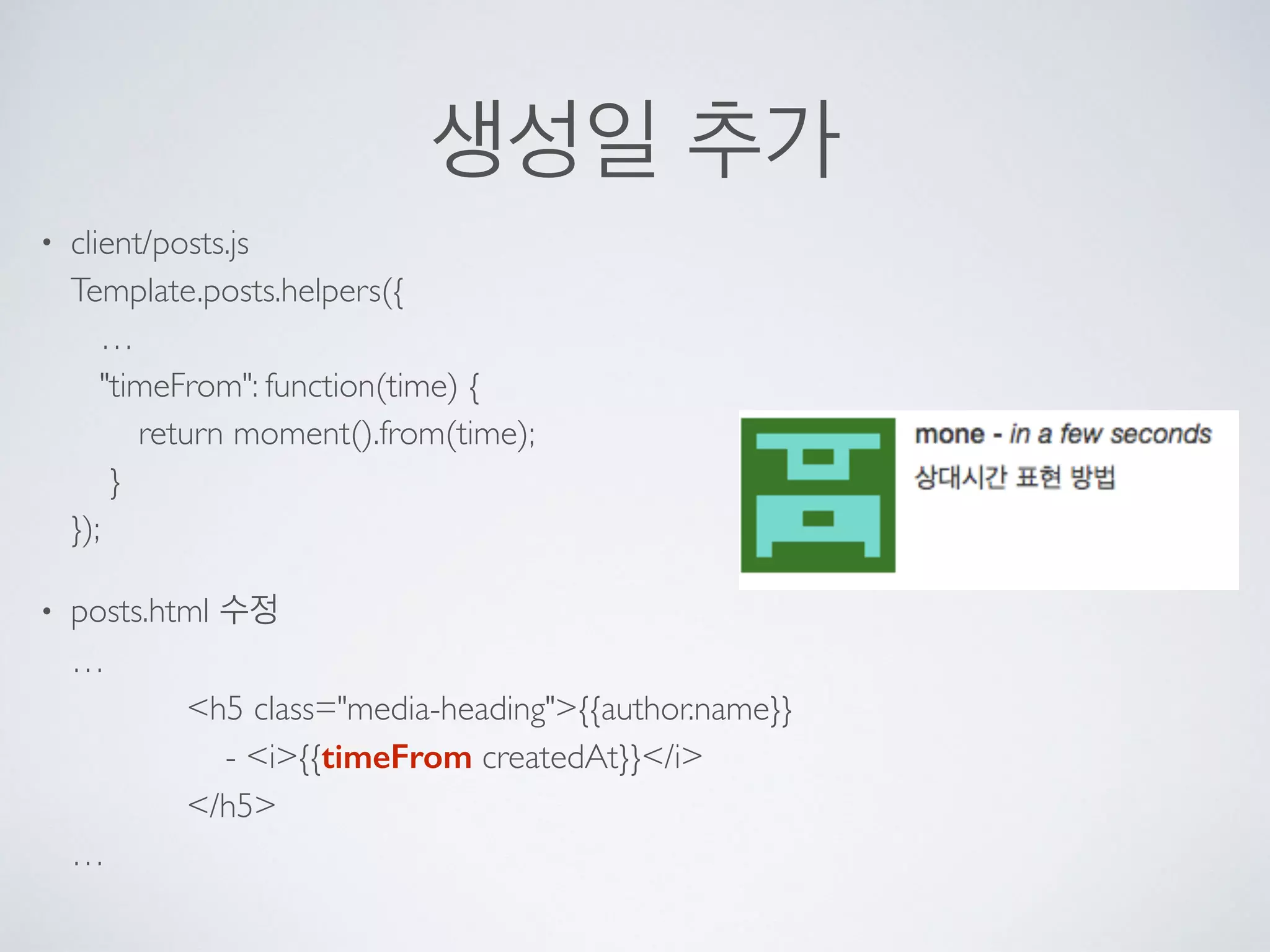 생성일 추가
• client/posts.js 
Template.posts.helpers({ 
… 
"timeFrom": function(time) { 
return moment().from(time); 
} 
});
• posts.html 수정 
… 
<h5 class="media-heading">{{author.name}} 
- <i>{{timeFrom createdAt}}</i> 
</h5> 
…
 
